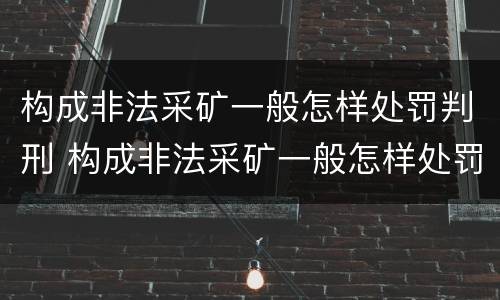 构成非法采矿一般怎样处罚判刑 构成非法采矿一般怎样处罚判刑的
