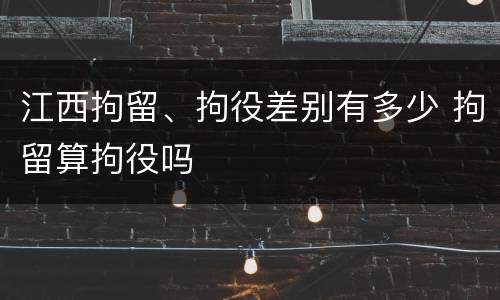 江西拘留、拘役差别有多少 拘留算拘役吗