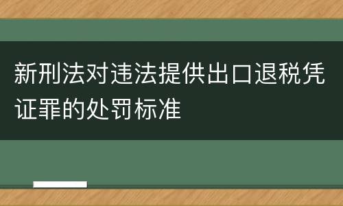 新刑法对违法提供出口退税凭证罪的处罚标准