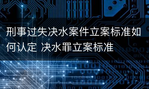 刑事过失决水案件立案标准如何认定 决水罪立案标准
