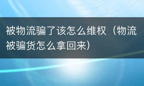 被物流骗了该怎么维权（物流被骗货怎么拿回来）