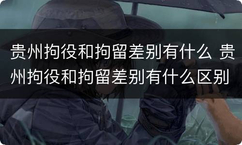 贵州拘役和拘留差别有什么 贵州拘役和拘留差别有什么区别吗