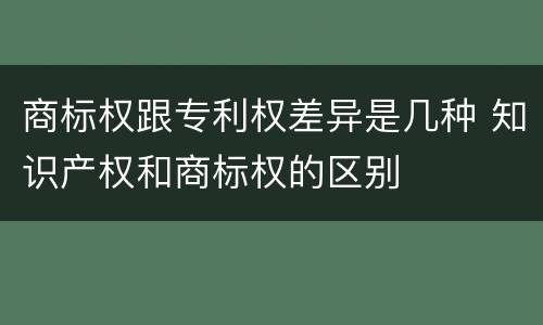 商标权跟专利权差异是几种 知识产权和商标权的区别