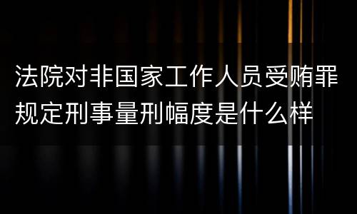 法院对非国家工作人员受贿罪规定刑事量刑幅度是什么样