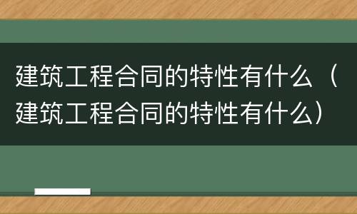 建筑工程合同的特性有什么（建筑工程合同的特性有什么）