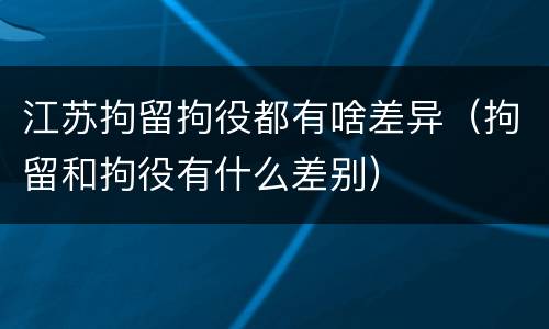 江苏拘留拘役都有啥差异（拘留和拘役有什么差别）