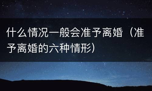 什么情况一般会准予离婚（准予离婚的六种情形）