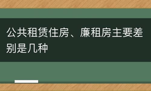 公共租赁住房、廉租房主要差别是几种
