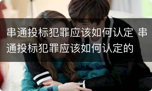 串通投标犯罪应该如何认定 串通投标犯罪应该如何认定的