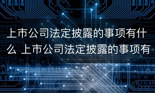 上市公司法定披露的事项有什么 上市公司法定披露的事项有什么要求