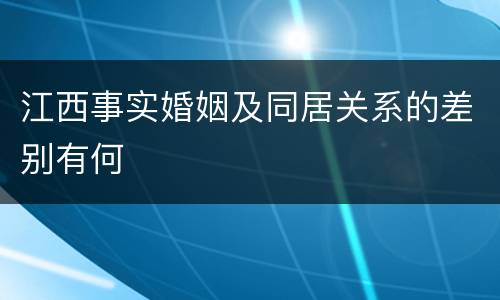 江西事实婚姻及同居关系的差别有何