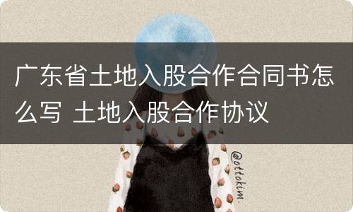 广东省土地入股合作合同书怎么写 土地入股合作协议