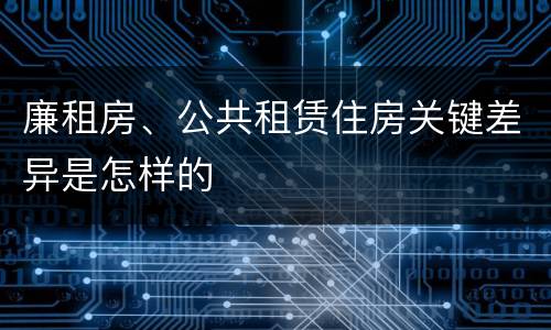 廉租房、公共租赁住房关键差异是怎样的