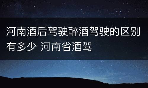 河南酒后驾驶醉酒驾驶的区别有多少 河南省酒驾