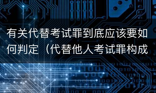 有关代替考试罪到底应该要如何判定（代替他人考试罪构成要件有何规定）