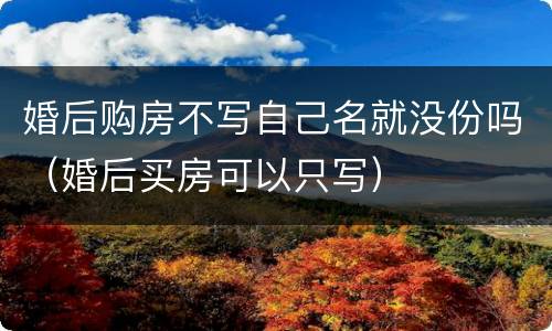 婚后购房不写自己名就没份吗（婚后买房可以只写）