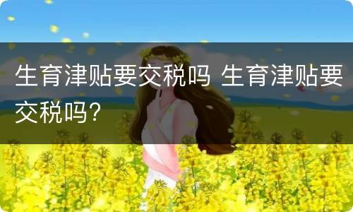 生育津贴要交税吗 生育津贴要交税吗?