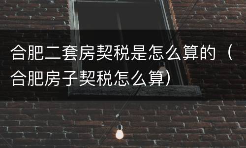 合肥二套房契税是怎么算的（合肥房子契税怎么算）