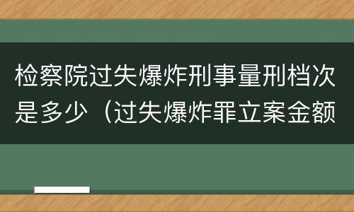 检察院过失爆炸刑事量刑档次是多少（过失爆炸罪立案金额）