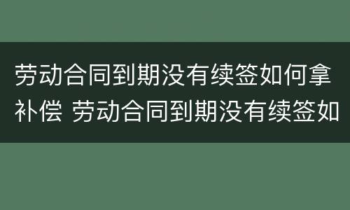劳动合同到期没有续签如何拿补偿 劳动合同到期没有续签如何拿补偿金