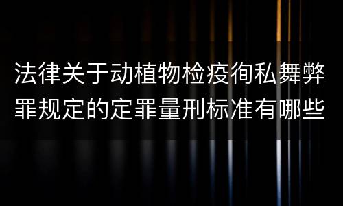 法律关于动植物检疫徇私舞弊罪规定的定罪量刑标准有哪些