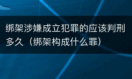 绑架涉嫌成立犯罪的应该判刑多久（绑架构成什么罪）
