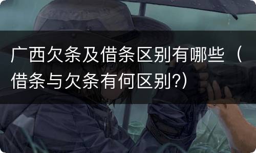 广西欠条及借条区别有哪些（借条与欠条有何区别?）