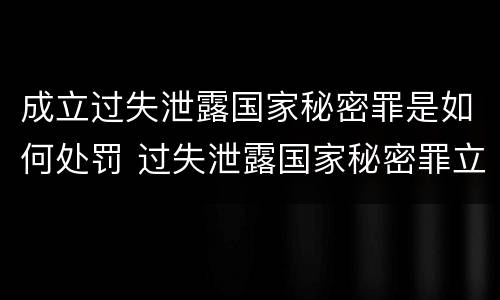 成立过失泄露国家秘密罪是如何处罚 过失泄露国家秘密罪立案的条件