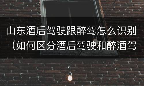 山东酒后驾驶跟醉驾怎么识别（如何区分酒后驾驶和醉酒驾驶）