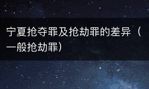 宁夏抢夺罪及抢劫罪的差异（一般抢劫罪）
