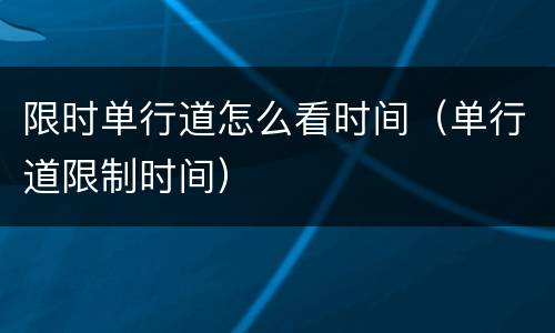 限时单行道怎么看时间（单行道限制时间）