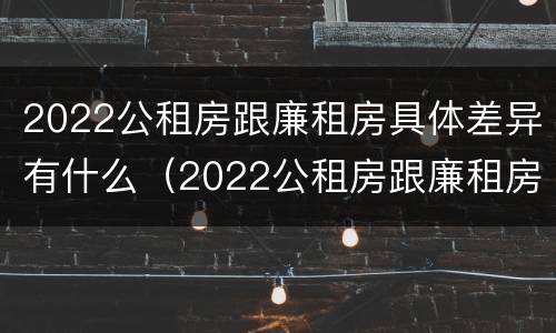 2022公租房跟廉租房具体差异有什么（2022公租房跟廉租房具体差异有什么区别）