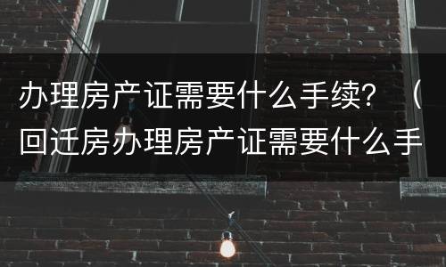办理房产证需要什么手续？（回迁房办理房产证需要什么手续）