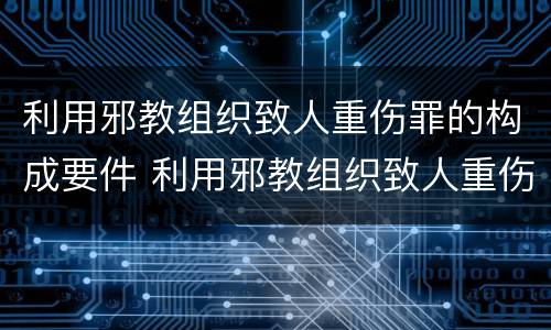 利用邪教组织致人重伤罪的构成要件 利用邪教组织致人重伤罪的构成要件是