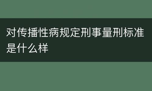 对传播性病规定刑事量刑标准是什么样 对传播性病规定刑事量刑标准是什么样