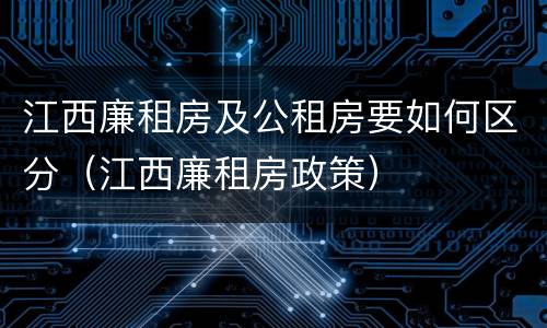 江西廉租房及公租房要如何区分（江西廉租房政策）
