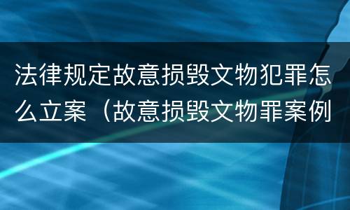 法律规定故意损毁文物犯罪怎么立案（故意损毁文物罪案例分析）