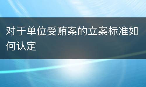 对于单位受贿案的立案标准如何认定