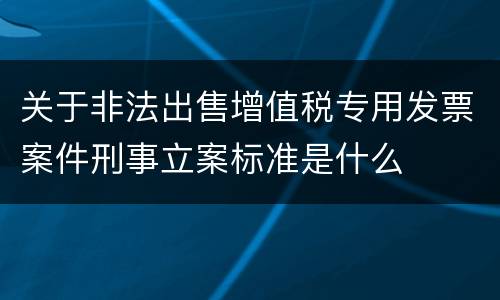 关于非法出售增值税专用发票案件刑事立案标准是什么