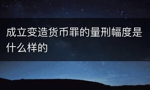 成立变造货币罪的量刑幅度是什么样的
