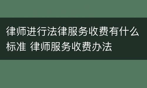 律师进行法律服务收费有什么标准 律师服务收费办法