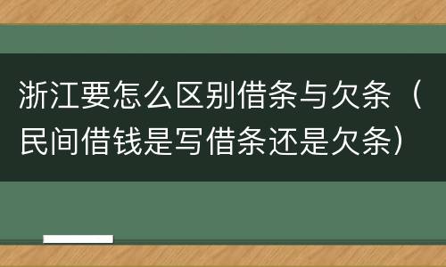 浙江要怎么区别借条与欠条（民间借钱是写借条还是欠条）