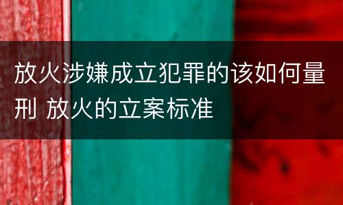 放火涉嫌成立犯罪的该如何量刑 放火的立案标准