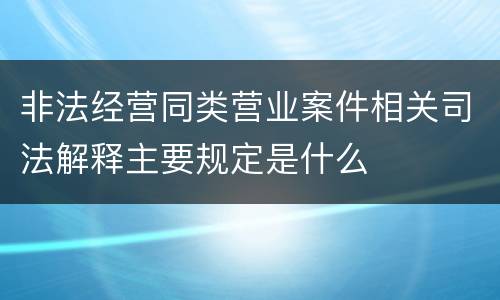 非法经营同类营业案件相关司法解释主要规定是什么