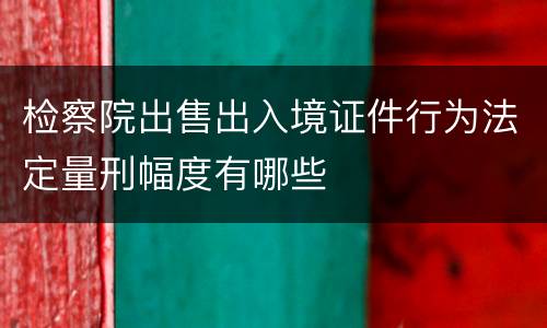 检察院出售出入境证件行为法定量刑幅度有哪些