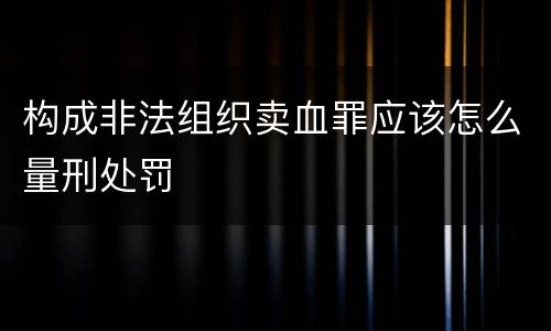 构成非法组织卖血罪应该怎么量刑处罚