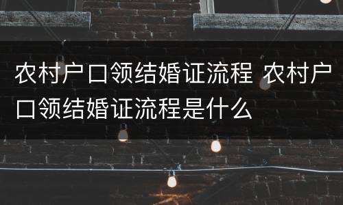 农村户口领结婚证流程 农村户口领结婚证流程是什么