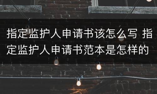 指定监护人申请书该怎么写 指定监护人申请书范本是怎样的