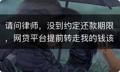 请问律师，没到约定还款期限，网贷平台提前转走我的钱该怎么办