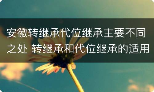 安徽转继承代位继承主要不同之处 转继承和代位继承的适用范围